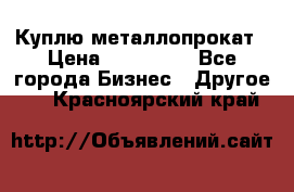 Куплю металлопрокат › Цена ­ 800 000 - Все города Бизнес » Другое   . Красноярский край